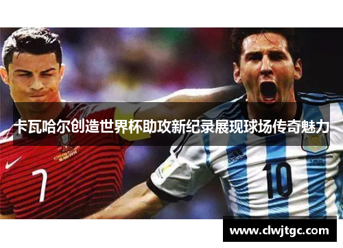 卡瓦哈尔创造世界杯助攻新纪录展现球场传奇魅力