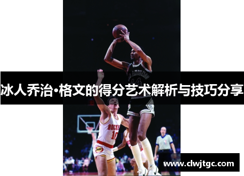 冰人乔治·格文的得分艺术解析与技巧分享