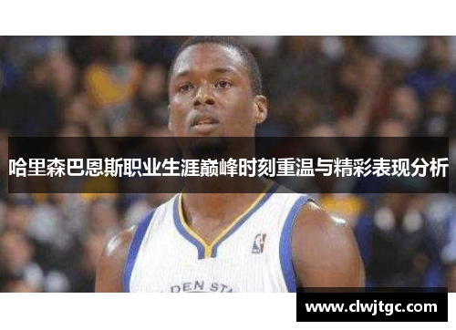 哈里森巴恩斯职业生涯巅峰时刻重温与精彩表现分析 哈里森巴恩斯职业生涯巅峰时刻重温与精彩表现分析