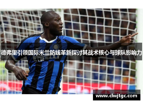 德弗里引领国际米兰防线革新探讨其战术核心与球队影响力