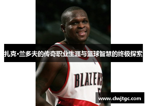 扎克·兰多夫的传奇职业生涯与篮球智慧的终极探索