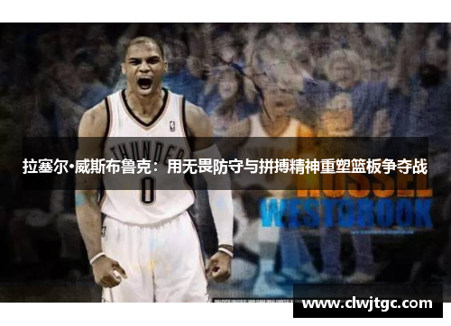 拉塞尔·威斯布鲁克：用无畏防守与拼搏精神重塑篮板争夺战