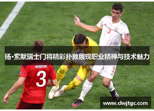 扬·索默瑞士门将精彩扑救展现职业精神与技术魅力