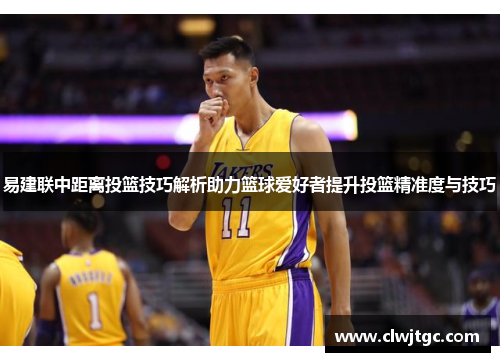 易建联中距离投篮技巧解析助力篮球爱好者提升投篮精准度与技巧