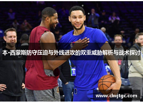 本·西蒙斯防守压迫与外线进攻的双重威胁解析与战术探讨