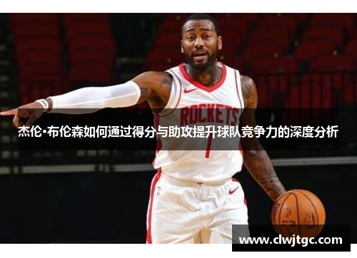 杰伦·布伦森如何通过得分与助攻提升球队竞争力的深度分析