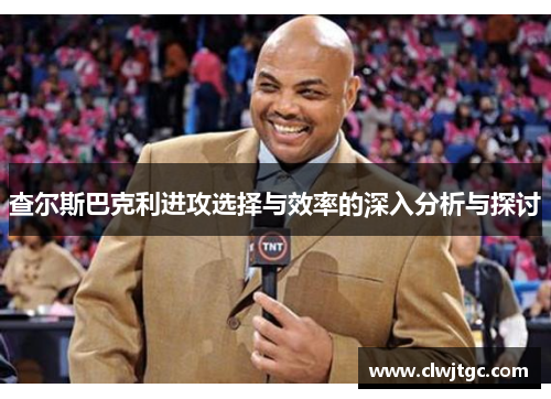 查尔斯巴克利进攻选择与效率的深入分析与探讨