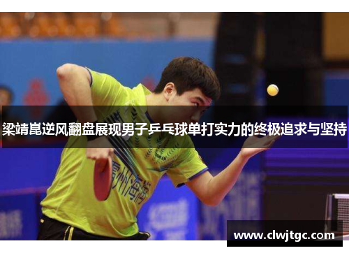 梁靖崑逆风翻盘展现男子乒乓球单打实力的终极追求与坚持