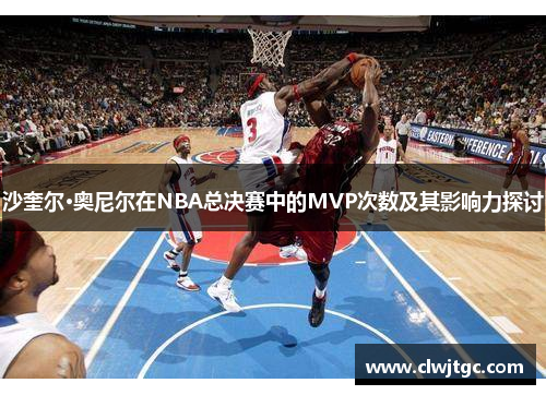 沙奎尔·奥尼尔在NBA总决赛中的MVP次数及其影响力探讨