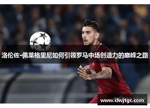洛伦佐·佩莱格里尼如何引领罗马中场创造力的巅峰之路