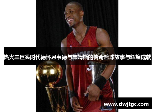 热火三巨头时代德怀恩韦德与詹姆斯的传奇篮球故事与辉煌成就