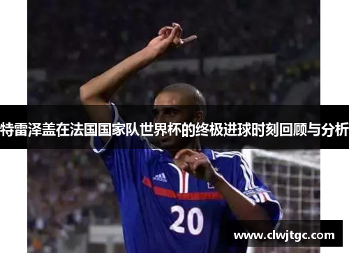 特雷泽盖在法国国家队世界杯的终极进球时刻回顾与分析