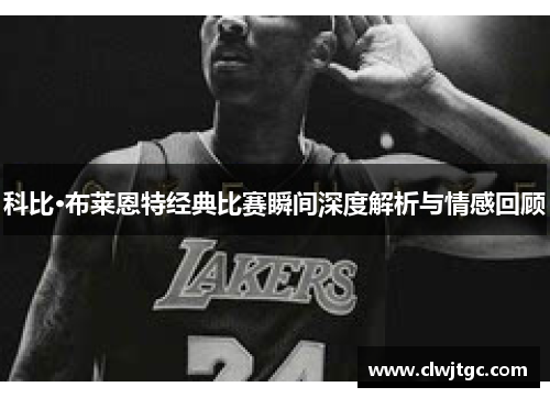 科比·布莱恩特经典比赛瞬间深度解析与情感回顾