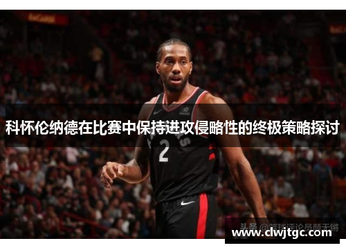 科怀伦纳德在比赛中保持进攻侵略性的终极策略探讨