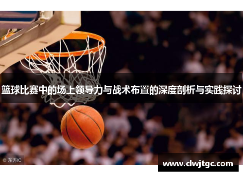 篮球比赛中的场上领导力与战术布置的深度剖析与实践探讨