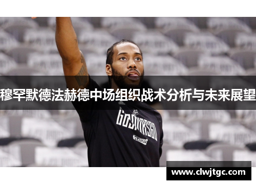 穆罕默德法赫德中场组织战术分析与未来展望