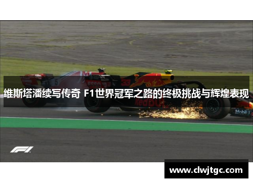 维斯塔潘续写传奇 F1世界冠军之路的终极挑战与辉煌表现