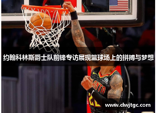 约翰科林斯爵士队前锋专访展现篮球场上的拼搏与梦想