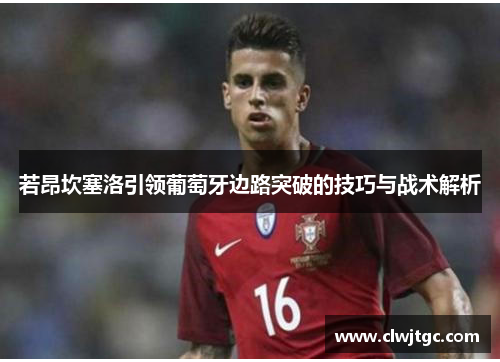 若昂坎塞洛引领葡萄牙边路突破的技巧与战术解析