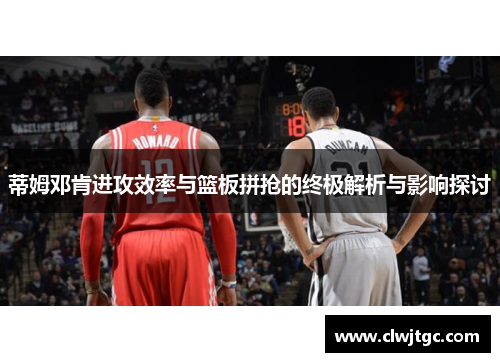 蒂姆邓肯进攻效率与篮板拼抢的终极解析与影响探讨