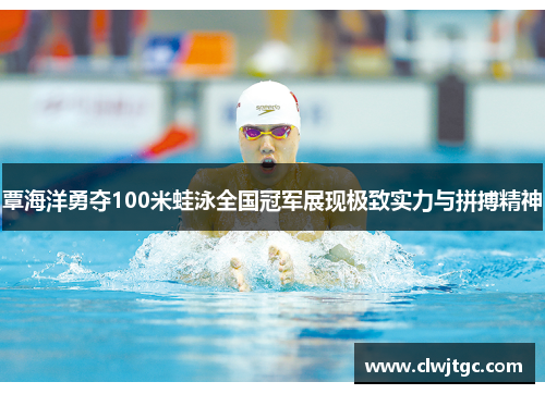 覃海洋勇夺100米蛙泳全国冠军展现极致实力与拼搏精神