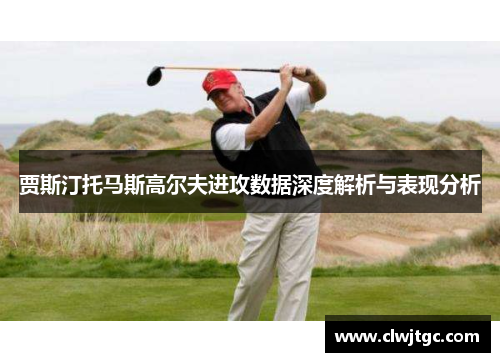 贾斯汀托马斯高尔夫进攻数据深度解析与表现分析
