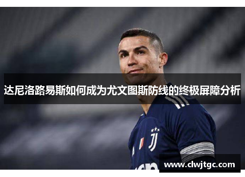 达尼洛路易斯如何成为尤文图斯防线的终极屏障分析