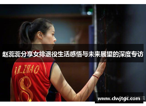 赵蕊蕊分享女排退役生活感悟与未来展望的深度专访
