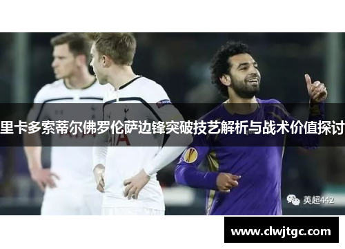里卡多索蒂尔佛罗伦萨边锋突破技艺解析与战术价值探讨