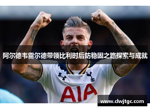 阿尔德韦雷尔德带领比利时后防稳固之路探索与成就