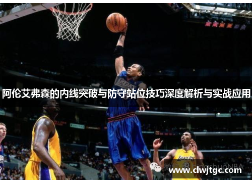 阿伦艾弗森的内线突破与防守站位技巧深度解析与实战应用
