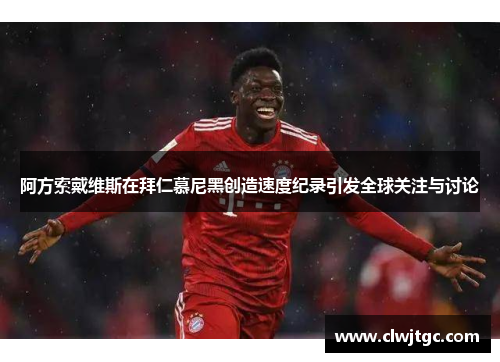 阿方索戴维斯在拜仁慕尼黑创造速度纪录引发全球关注与讨论