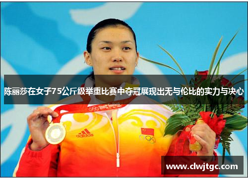 陈丽莎在女子75公斤级举重比赛中夺冠展现出无与伦比的实力与决心