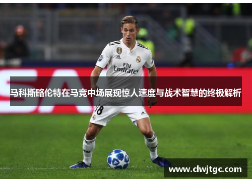 马科斯略伦特在马竞中场展现惊人速度与战术智慧的终极解析