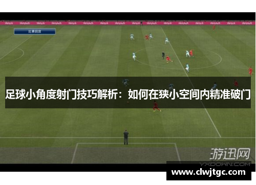 足球小角度射门技巧解析：如何在狭小空间内精准破门