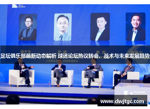 足坛俱乐部最新动态解析 球迷论坛热议转会、战术与未来发展趋势