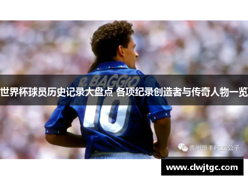 世界杯球员历史记录大盘点 各项纪录创造者与传奇人物一览