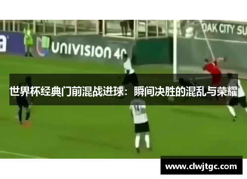世界杯经典门前混战进球：瞬间决胜的混乱与荣耀