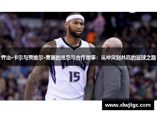 乔治·卡尔与贾维尔·麦基的恩怨与合作故事：从冲突到共赢的篮球之路