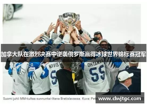 加拿大队在激烈决赛中逆袭俄罗斯赢得冰球世界锦标赛冠军