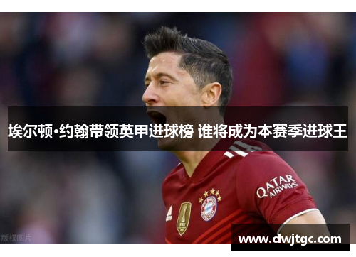 埃尔顿·约翰带领英甲进球榜 谁将成为本赛季进球王