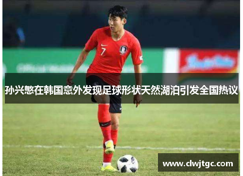 孙兴慜在韩国意外发现足球形状天然湖泊引发全国热议