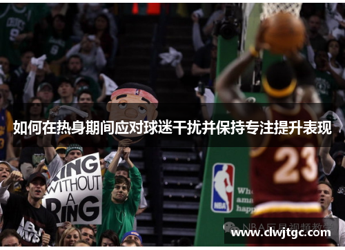 如何在热身期间应对球迷干扰并保持专注提升表现