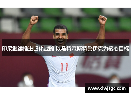 印尼继续推进归化战略 以马特森斯特鲁伊克为核心目标