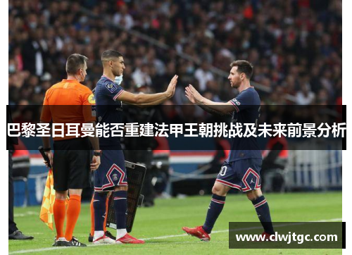 巴黎圣日耳曼能否重建法甲王朝挑战及未来前景分析