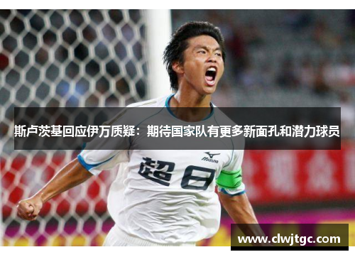 斯卢茨基回应伊万质疑：期待国家队有更多新面孔和潜力球员