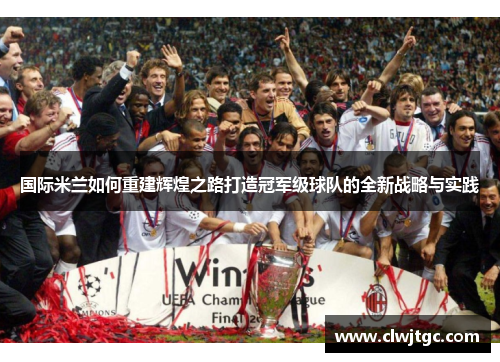 国际米兰如何重建辉煌之路打造冠军级球队的全新战略与实践