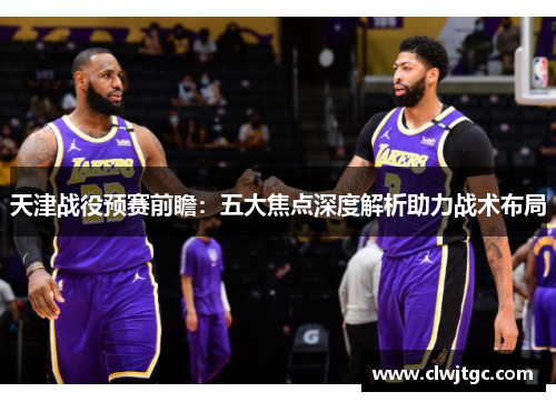 天津战役预赛前瞻：五大焦点深度解析助力战术布局