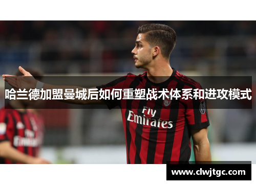 哈兰德加盟曼城后如何重塑战术体系和进攻模式