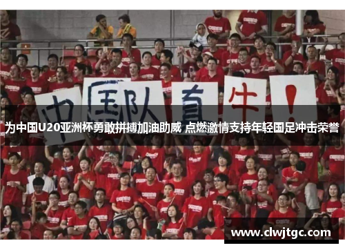 为中国U20亚洲杯勇敢拼搏加油助威 点燃激情支持年轻国足冲击荣誉